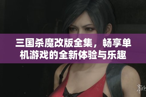 三国杀魔改版全集，畅享单机游戏的全新体验与乐趣