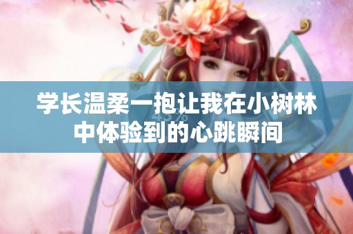 学长温柔一抱让我在小树林中体验到的心跳瞬间