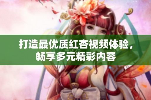 打造最优质红杏视频体验，畅享多元精彩内容