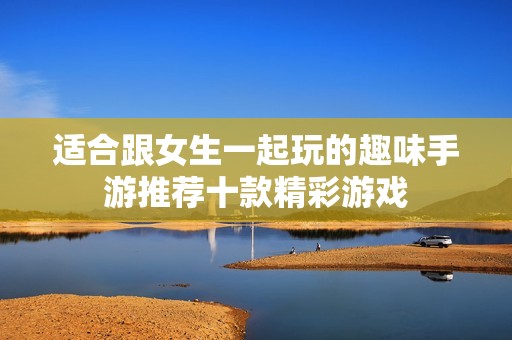 适合跟女生一起玩的趣味手游推荐十款精彩游戏