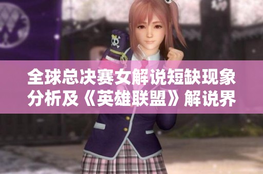 全球总决赛女解说短缺现象分析及《英雄联盟》解说界动态盘点