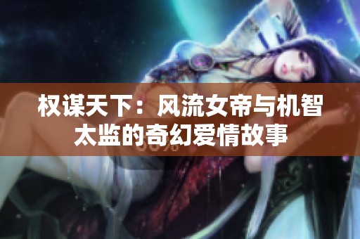 权谋天下：风流女帝与机智太监的奇幻爱情故事