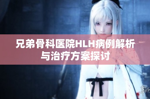 兄弟骨科医院HLH病例解析与治疗方案探讨