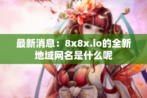 最新消息：8x8x.io的全新地域网名是什么呢