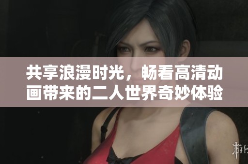 共享浪漫时光，畅看高清动画带来的二人世界奇妙体验