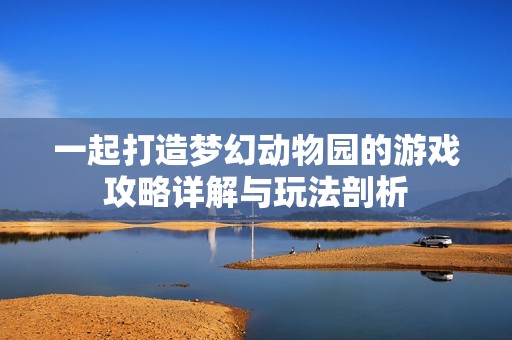 一起打造梦幻动物园的游戏攻略详解与玩法剖析