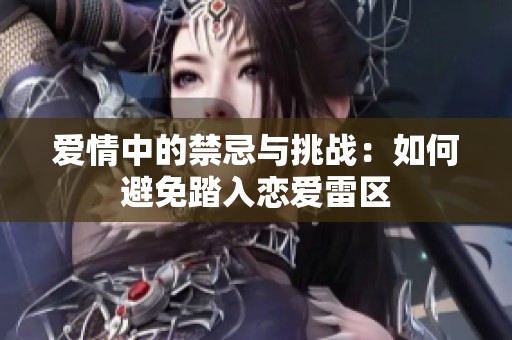 爱情中的禁忌与挑战：如何避免踏入恋爱雷区