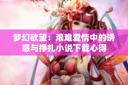 梦幻欲望：艰难爱情中的诱惑与挣扎小说下载心得