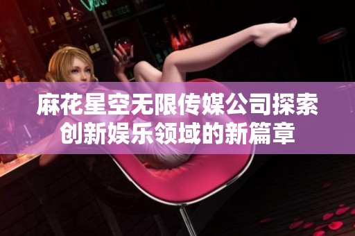 麻花星空无限传媒公司探索创新娱乐领域的新篇章