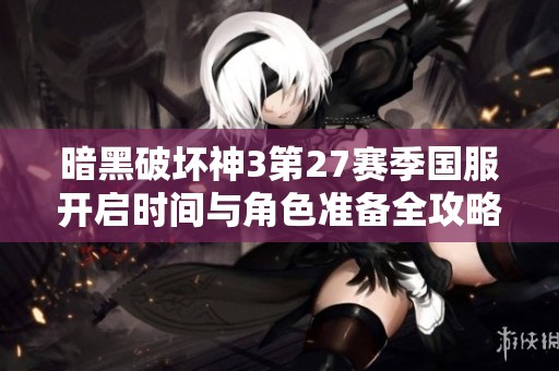 暗黑破坏神3第27赛季国服开启时间与角色准备全攻略分享