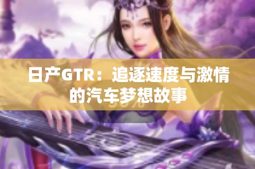 日产GTR：追逐速度与激情的汽车梦想故事