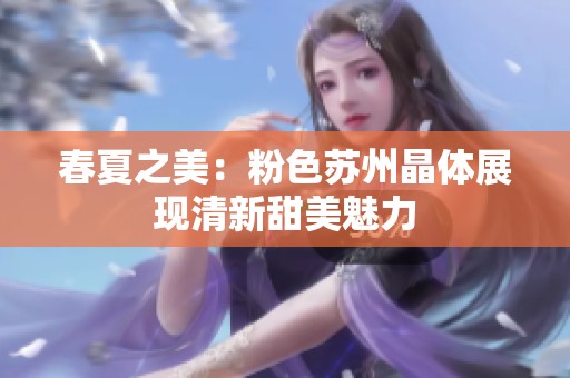 春夏之美：粉色苏州晶体展现清新甜美魅力