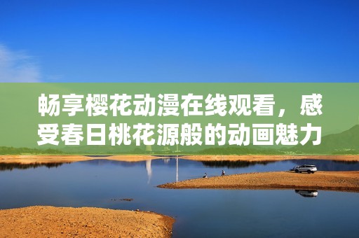 畅享樱花动漫在线观看，感受春日桃花源般的动画魅力！