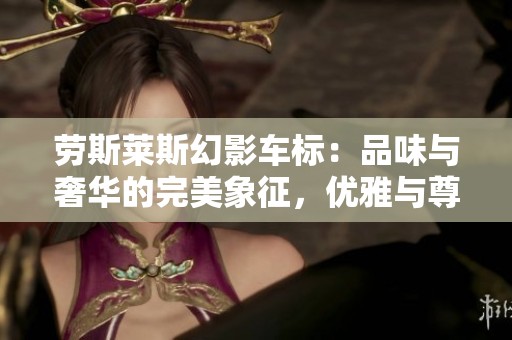 劳斯莱斯幻影车标：品味与奢华的完美象征，优雅与尊贵的彰显