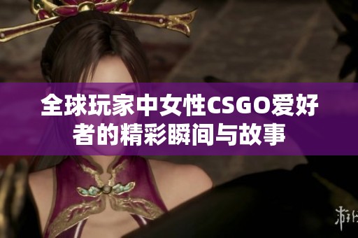 全球玩家中女性CSGO爱好者的精彩瞬间与故事