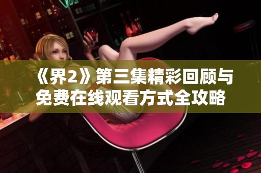 《界2》第三集精彩回顾与免费在线观看方式全攻略