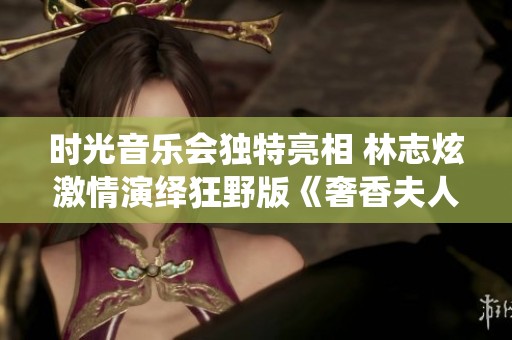 时光音乐会独特亮相 林志炫激情演绎狂野版《奢香夫人》