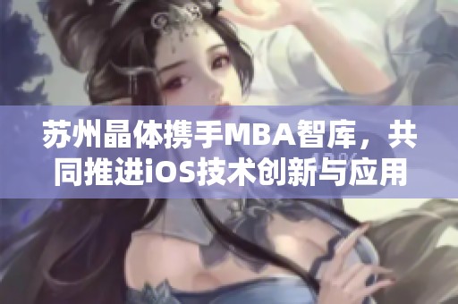 苏州晶体携手MBA智库，共同推进iOS技术创新与应用发展