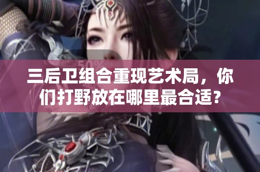 三后卫组合重现艺术局，你们打野放在哪里最合适？
