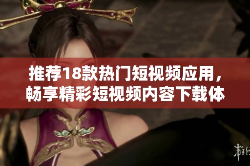 推荐18款热门短视频应用，畅享精彩短视频内容下载体验！