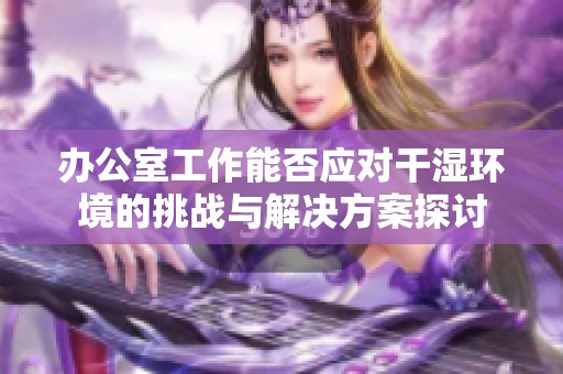 办公室工作能否应对干湿环境的挑战与解决方案探讨