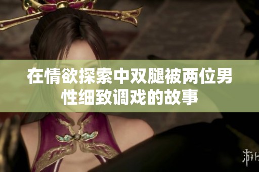 在情欲探索中双腿被两位男性细致调戏的故事