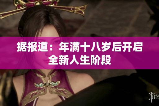 据报道：年满十八岁后开启全新人生阶段