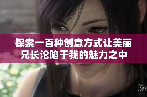 探索一百种创意方式让美丽兄长沦陷于我的魅力之中