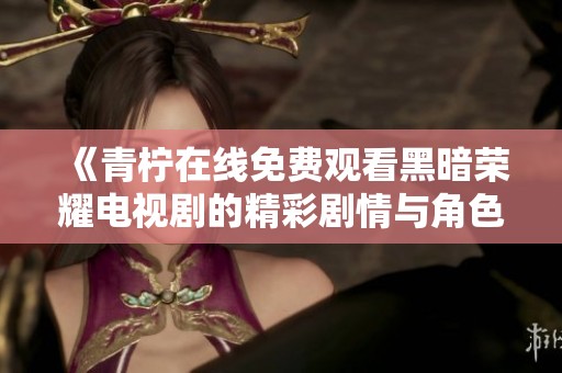 《青柠在线免费观看黑暗荣耀电视剧的精彩剧情与角色解析》