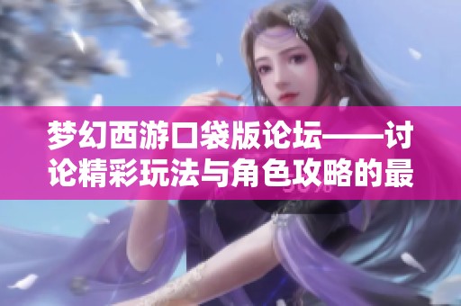 梦幻西游口袋版论坛——讨论精彩玩法与角色攻略的最佳聚集地