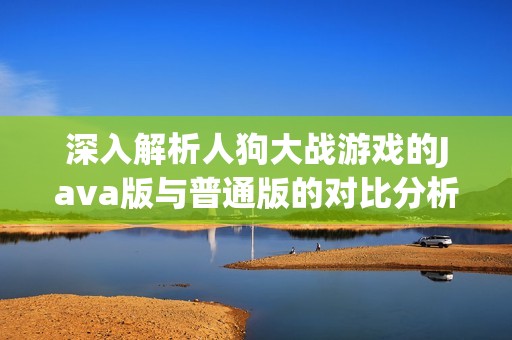 深入解析人狗大战游戏的Java版与普通版的对比分析