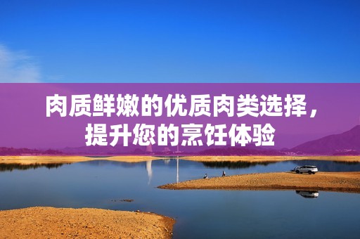 肉质鲜嫩的优质肉类选择，提升您的烹饪体验