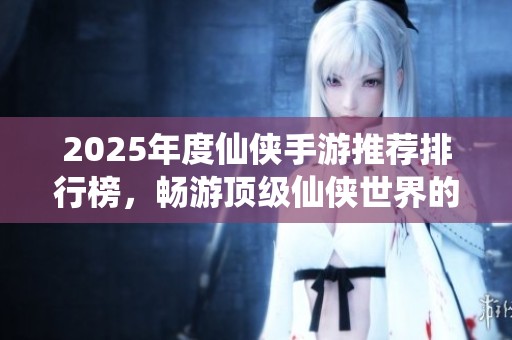 2025年度仙侠手游推荐排行榜，畅游顶级仙侠世界的最佳选择