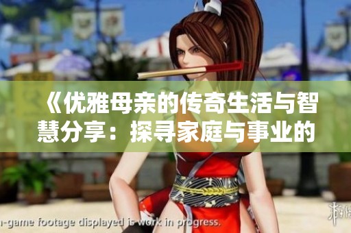 《优雅母亲的传奇生活与智慧分享：探寻家庭与事业的平衡之道》