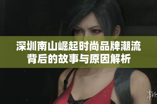 深圳南山崛起时尚品牌潮流背后的故事与原因解析
