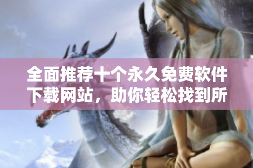 全面推荐十个永久免费软件下载网站，助你轻松找到所需资源