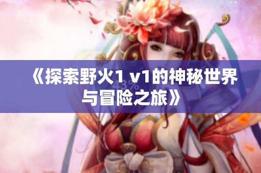 《探索野火1 v1的神秘世界与冒险之旅》