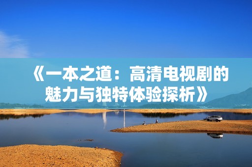《一本之道：高清电视剧的魅力与独特体验探析》