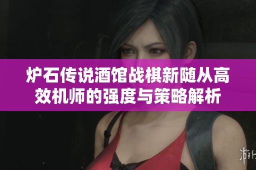 炉石传说酒馆战棋新随从高效机师的强度与策略解析