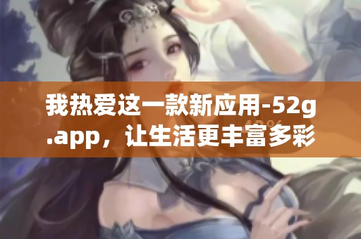 我热爱这一款新应用-52g.app，让生活更丰富多彩