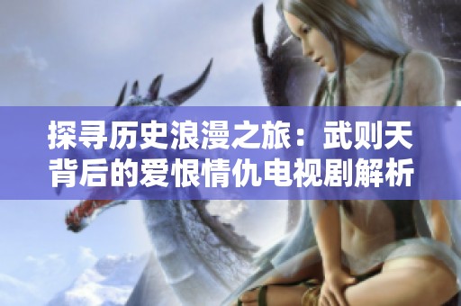 探寻历史浪漫之旅：武则天背后的爱恨情仇电视剧解析
