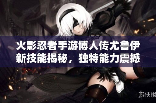 火影忍者手游博人传尤鲁伊新技能揭秘，独特能力震撼登场