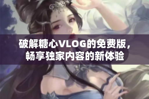 破解糖心VLOG的免费版，畅享独家内容的新体验