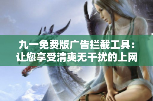 九一免费版广告拦截工具：让您享受清爽无干扰的上网体验