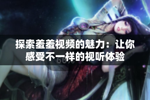 探索羞羞视频的魅力：让你感受不一样的视听体验