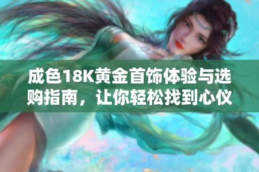 成色18K黄金首饰体验与选购指南，让你轻松找到心仪之物