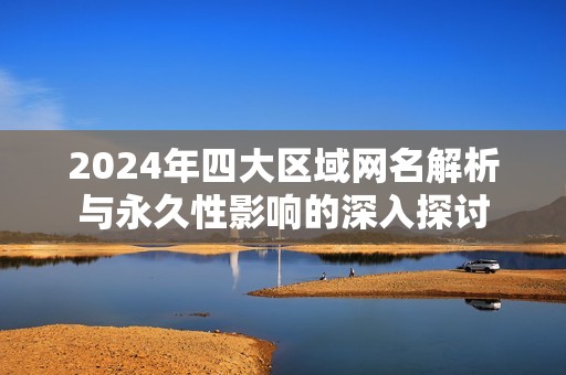 2024年四大区域网名解析与永久性影响的深入探讨
