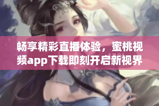 畅享精彩直播体验，蜜桃视频app下载即刻开启新视界