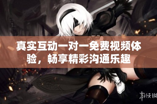 真实互动一对一免费视频体验，畅享精彩沟通乐趣