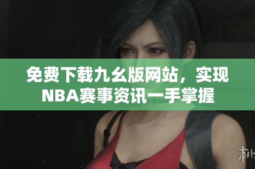 免费下载九幺版网站，实现NBA赛事资讯一手掌握